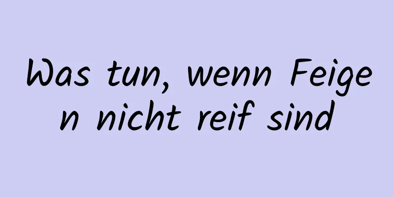 Was tun, wenn Feigen nicht reif sind