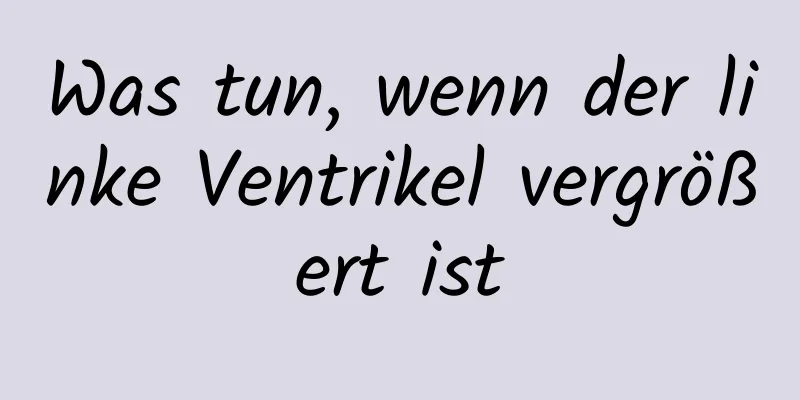 Was tun, wenn der linke Ventrikel vergrößert ist