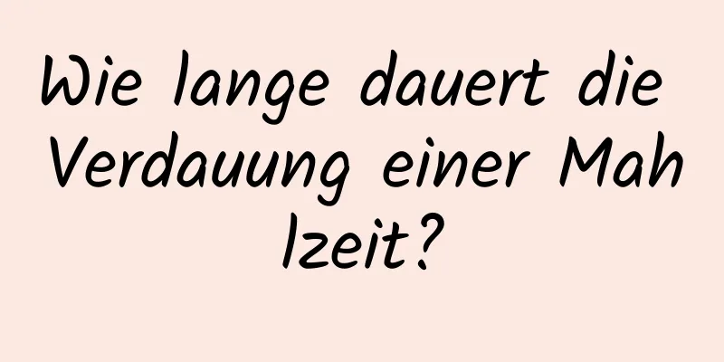 Wie lange dauert die Verdauung einer Mahlzeit?