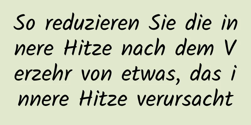 So reduzieren Sie die innere Hitze nach dem Verzehr von etwas, das innere Hitze verursacht