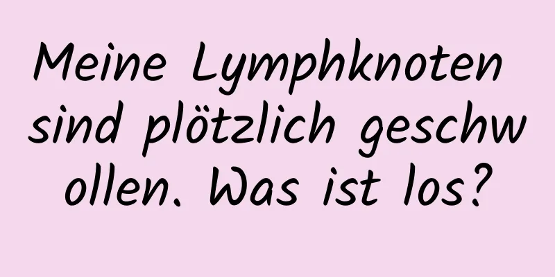 Meine Lymphknoten sind plötzlich geschwollen. Was ist los?
