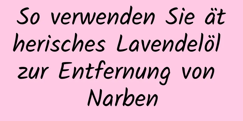 So verwenden Sie ätherisches Lavendelöl zur Entfernung von Narben