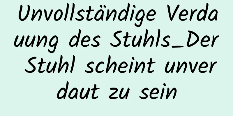 Unvollständige Verdauung des Stuhls_Der Stuhl scheint unverdaut zu sein
