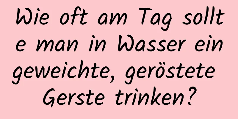 Wie oft am Tag sollte man in Wasser eingeweichte, geröstete Gerste trinken?