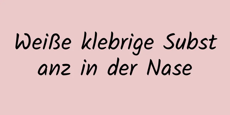 Weiße klebrige Substanz in der Nase