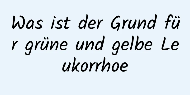 Was ist der Grund für grüne und gelbe Leukorrhoe