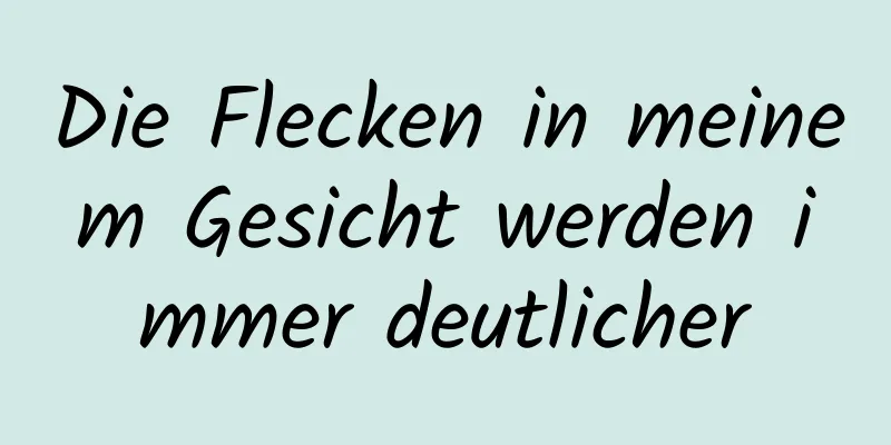Die Flecken in meinem Gesicht werden immer deutlicher