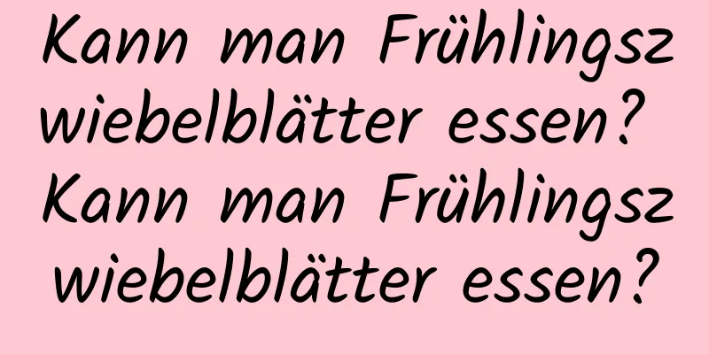 Kann man Frühlingszwiebelblätter essen? Kann man Frühlingszwiebelblätter essen?