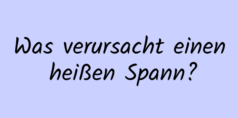 Was verursacht einen heißen Spann?