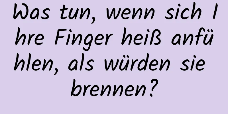 Was tun, wenn sich Ihre Finger heiß anfühlen, als würden sie brennen?