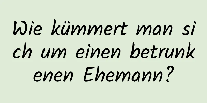 Wie kümmert man sich um einen betrunkenen Ehemann?