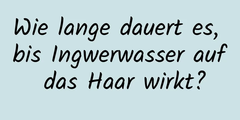 Wie lange dauert es, bis Ingwerwasser auf das Haar wirkt?