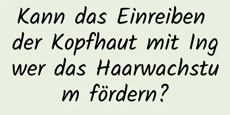 Kann das Einreiben der Kopfhaut mit Ingwer das Haarwachstum fördern?