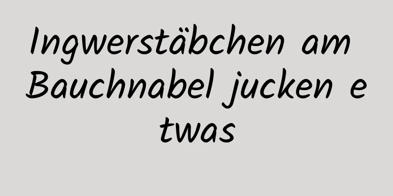 Ingwerstäbchen am Bauchnabel jucken etwas