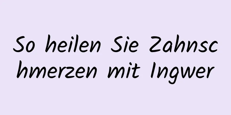 So heilen Sie Zahnschmerzen mit Ingwer