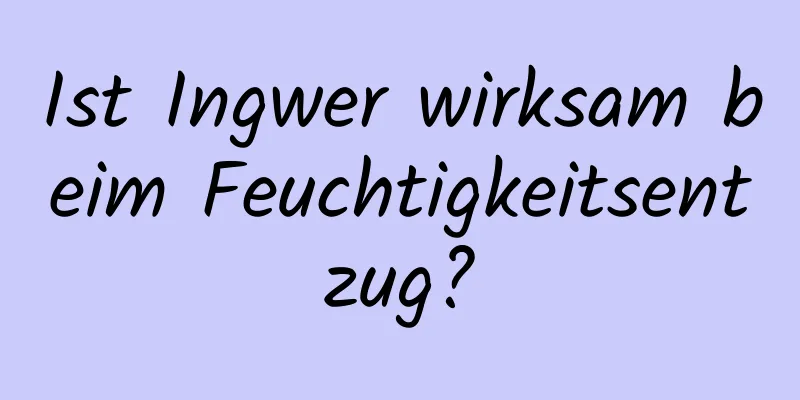 Ist Ingwer wirksam beim Feuchtigkeitsentzug?