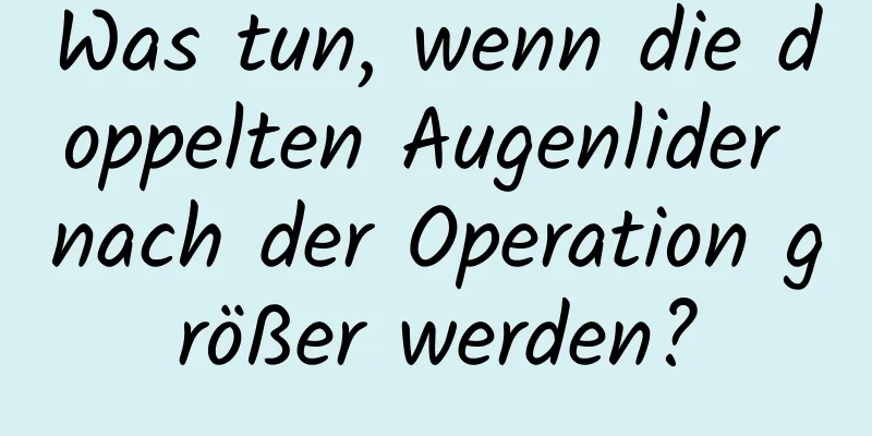 Was tun, wenn die doppelten Augenlider nach der Operation größer werden?