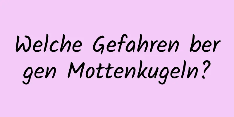 Welche Gefahren bergen Mottenkugeln?