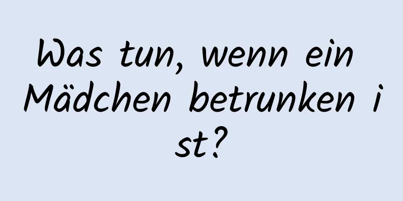 Was tun, wenn ein Mädchen betrunken ist?