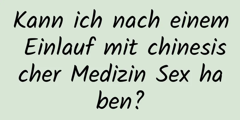 Kann ich nach einem Einlauf mit chinesischer Medizin Sex haben?