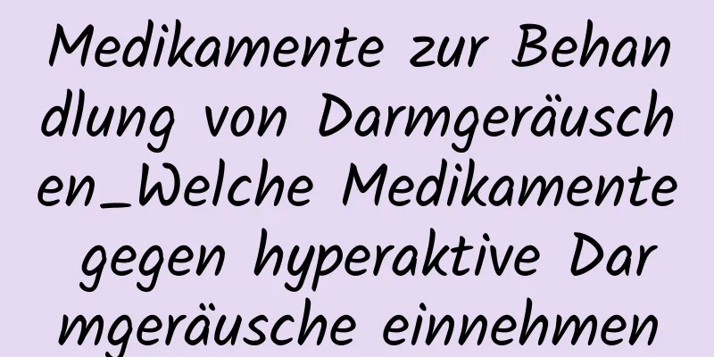 Medikamente zur Behandlung von Darmgeräuschen_Welche Medikamente gegen hyperaktive Darmgeräusche einnehmen