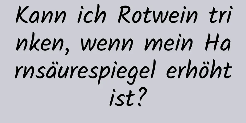 Kann ich Rotwein trinken, wenn mein Harnsäurespiegel erhöht ist?