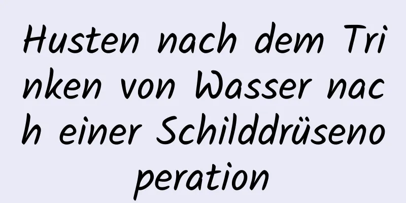 Husten nach dem Trinken von Wasser nach einer Schilddrüsenoperation