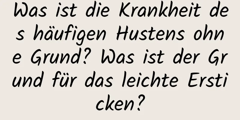 Was ist die Krankheit des häufigen Hustens ohne Grund? Was ist der Grund für das leichte Ersticken?