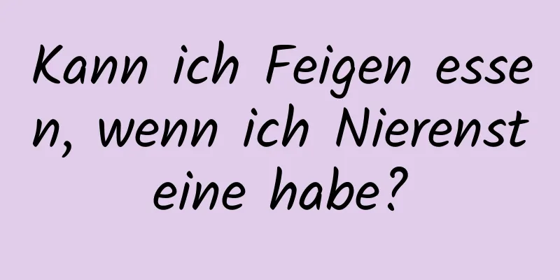 Kann ich Feigen essen, wenn ich Nierensteine ​​habe?