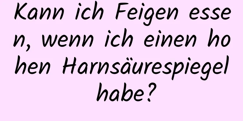 Kann ich Feigen essen, wenn ich einen hohen Harnsäurespiegel habe?