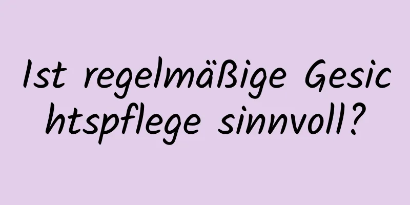 Ist regelmäßige Gesichtspflege sinnvoll?
