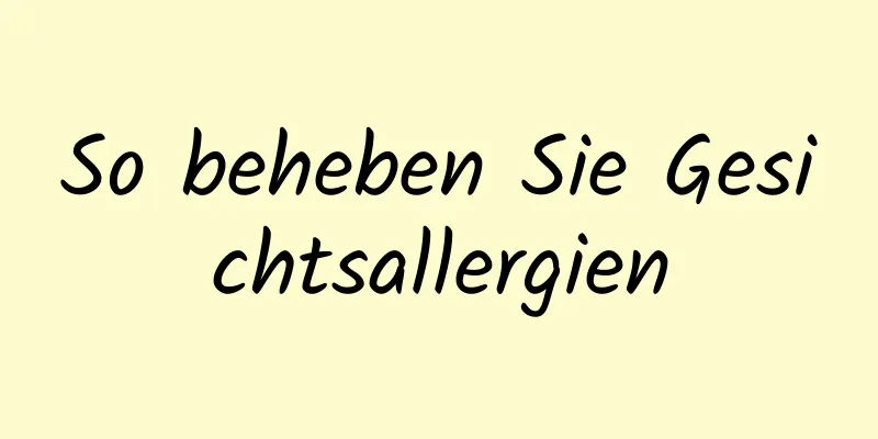 So beheben Sie Gesichtsallergien