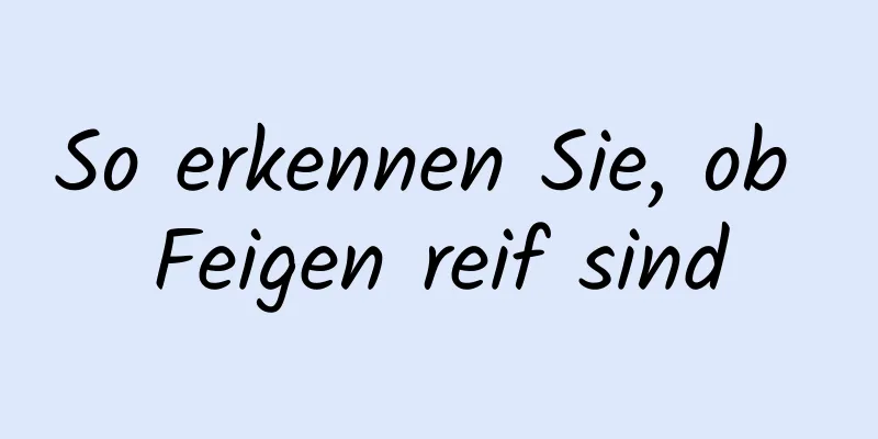 So erkennen Sie, ob Feigen reif sind