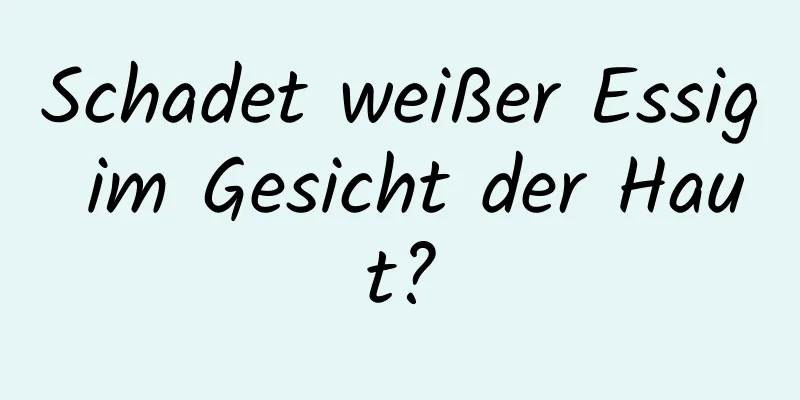 Schadet weißer Essig im Gesicht der Haut?