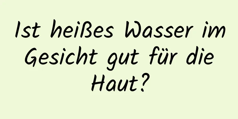 Ist heißes Wasser im Gesicht gut für die Haut?