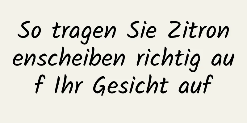 So tragen Sie Zitronenscheiben richtig auf Ihr Gesicht auf