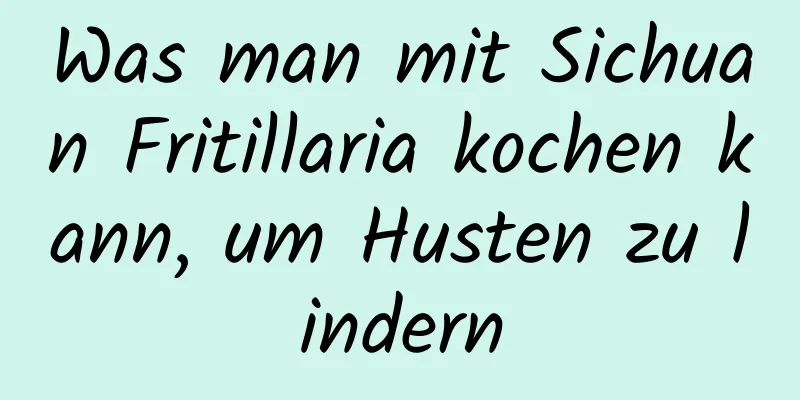 Was man mit Sichuan Fritillaria kochen kann, um Husten zu lindern