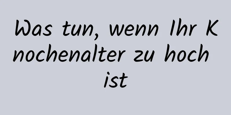 Was tun, wenn Ihr Knochenalter zu hoch ist