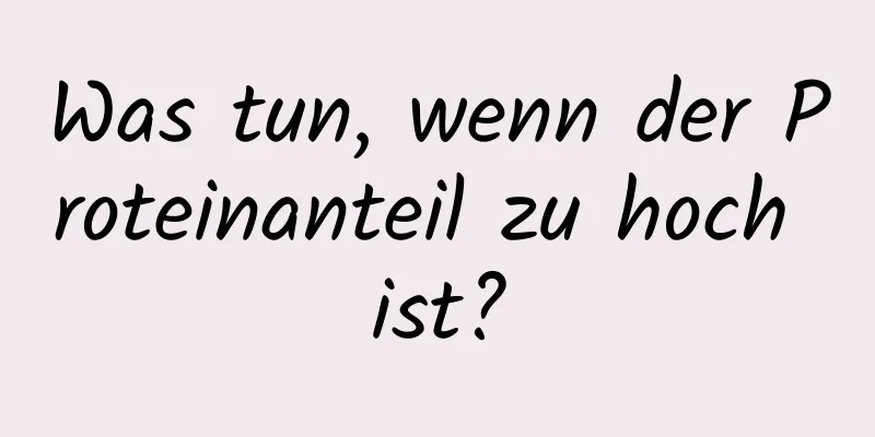 Was tun, wenn der Proteinanteil zu hoch ist?
