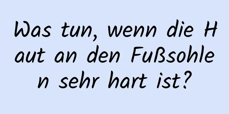 Was tun, wenn die Haut an den Fußsohlen sehr hart ist?
