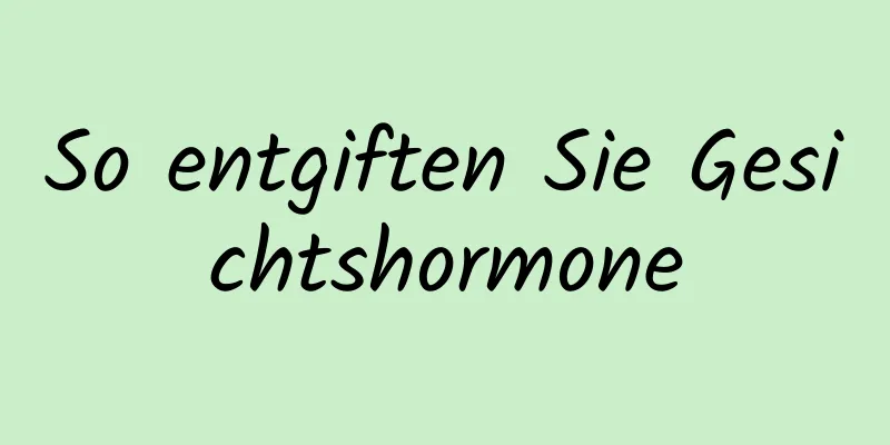 So entgiften Sie Gesichtshormone