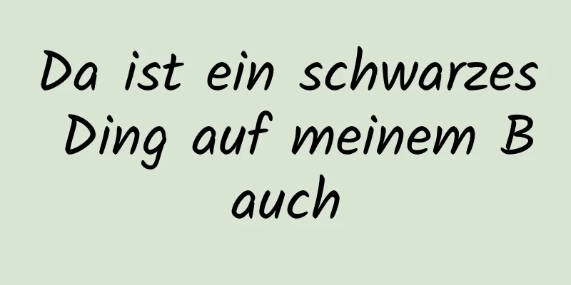 Da ist ein schwarzes Ding auf meinem Bauch