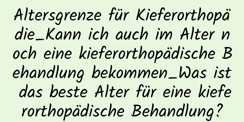 Altersgrenze für Kieferorthopädie_Kann ich auch im Alter noch eine kieferorthopädische Behandlung bekommen_Was ist das beste Alter für eine kieferorthopädische Behandlung?