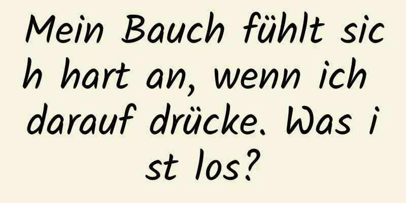Mein Bauch fühlt sich hart an, wenn ich darauf drücke. Was ist los?
