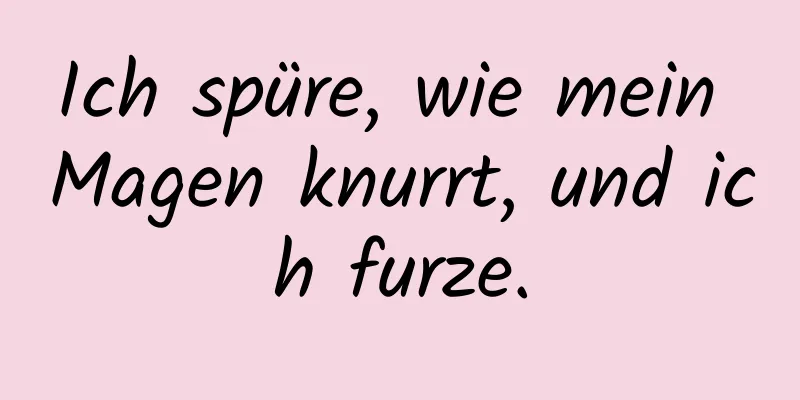Ich spüre, wie mein Magen knurrt, und ich furze.