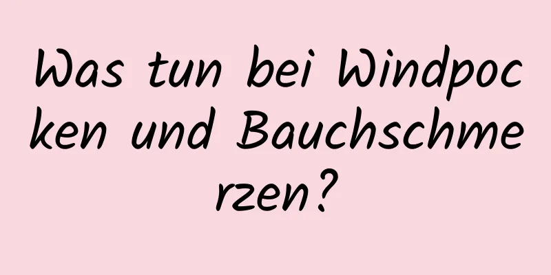 Was tun bei Windpocken und Bauchschmerzen?