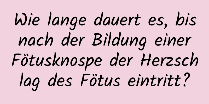 Wie lange dauert es, bis nach der Bildung einer Fötusknospe der Herzschlag des Fötus eintritt?