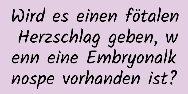 Wird es einen fötalen Herzschlag geben, wenn eine Embryonalknospe vorhanden ist?