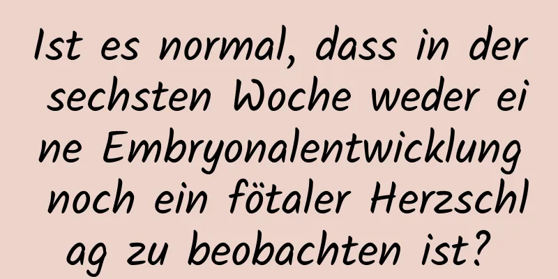 Ist es normal, dass in der sechsten Woche weder eine Embryonalentwicklung noch ein fötaler Herzschlag zu beobachten ist?
