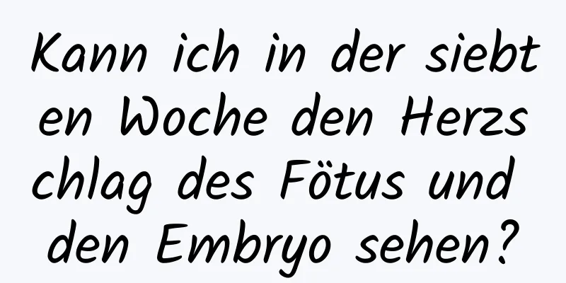 Kann ich in der siebten Woche den Herzschlag des Fötus und den Embryo sehen?